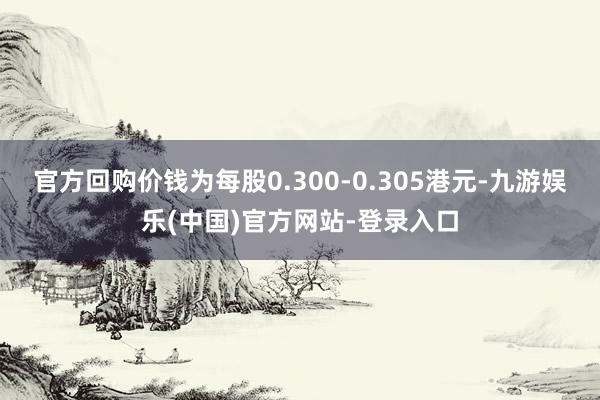 官方回购价钱为每股0.300-0.305港元-九游娱乐(中国)官方网站-登录入口