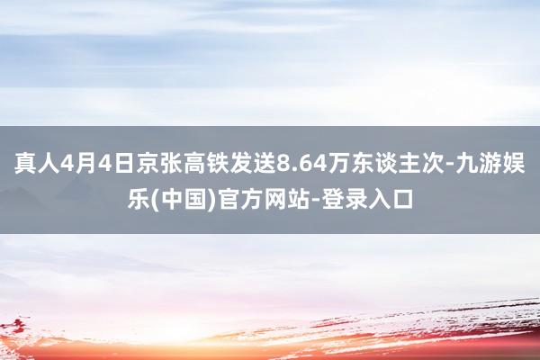 真人4月4日京张高铁发送8.64万东谈主次-九游娱乐(中国)官方网站-登录入口