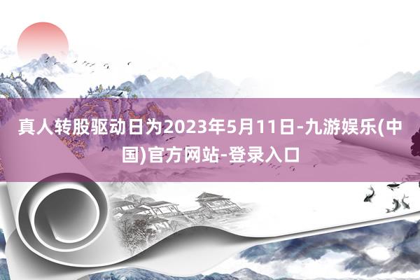 真人转股驱动日为2023年5月11日-九游娱乐(中国)官方网站-登录入口