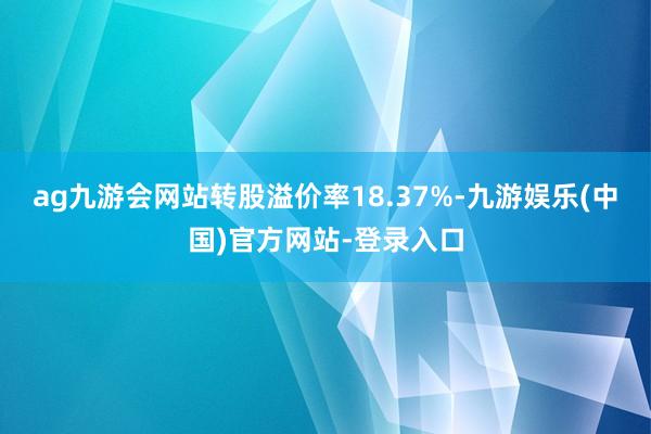 ag九游会网站转股溢价率18.37%-九游娱乐(中国)官方网站-登录入口