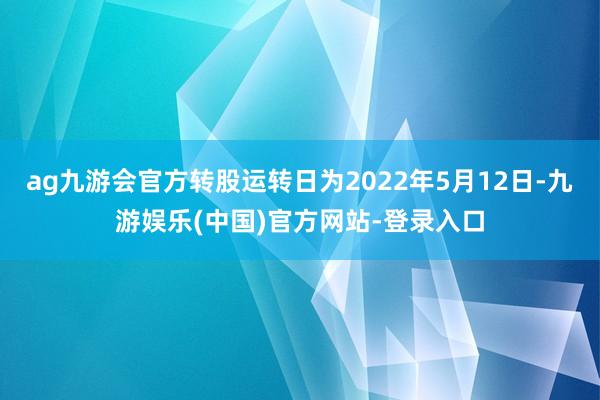 ag九游会官方转股运转日为2022年5月12日-九游娱乐(中国)官方网站-登录入口