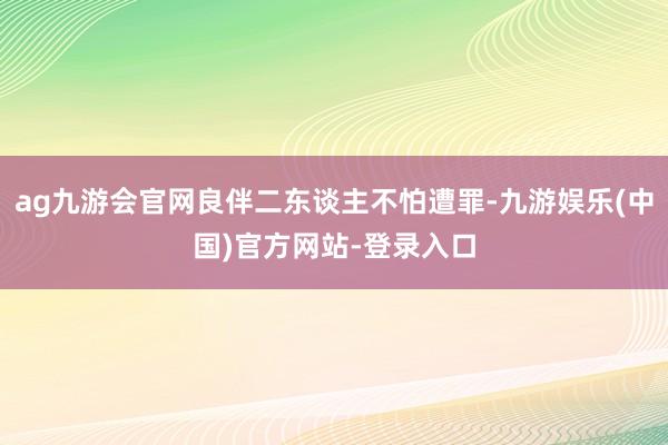 ag九游会官网良伴二东谈主不怕遭罪-九游娱乐(中国)官方网站-登录入口