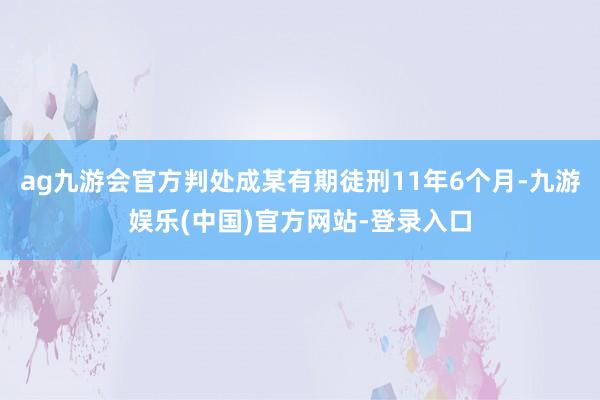 ag九游会官方判处成某有期徒刑11年6个月-九游娱乐(中国)官方网站-登录入口