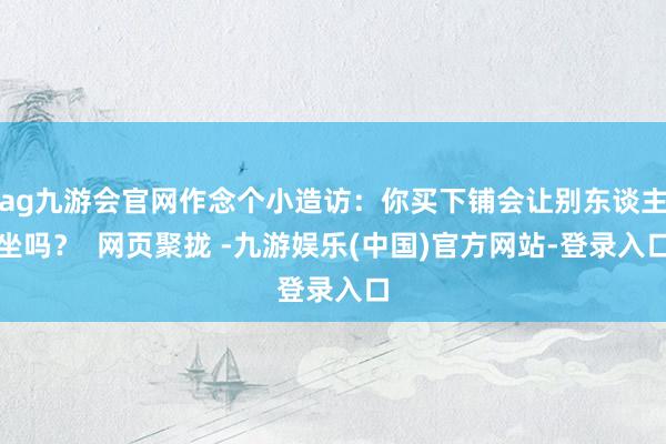 ag九游会官网作念个小造访：你买下铺会让别东谈主坐吗？  网页聚拢 -九游娱乐(中国)官方网站-登录入口