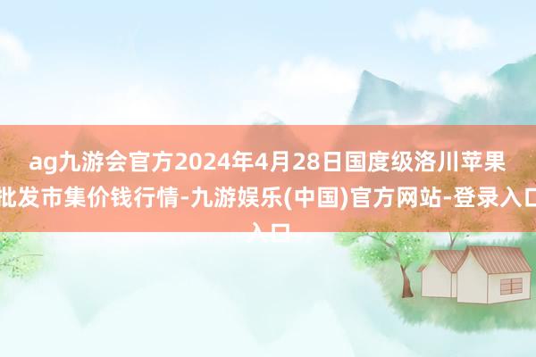 ag九游会官方2024年4月28日国度级洛川苹果批发市集价钱行情-九游娱乐(中国)官方网站-登录入口