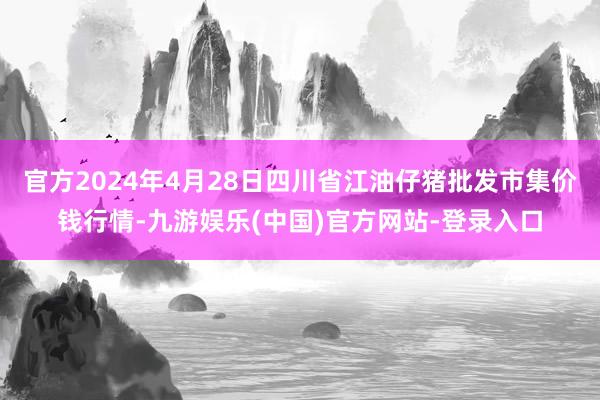 官方2024年4月28日四川省江油仔猪批发市集价钱行情-九游娱乐(中国)官方网站-登录入口