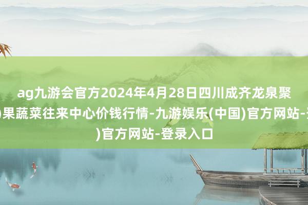 ag九游会官方2024年4月28日四川成齐龙泉聚和(国外)果蔬菜往来中心价钱行情-九游娱乐(中国)官方网站-登录入口