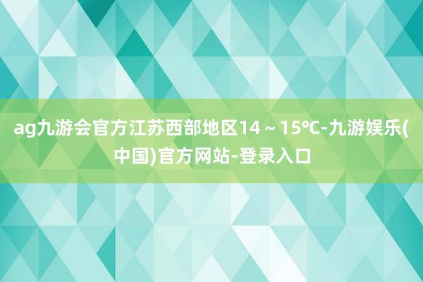 ag九游会官方江苏西部地区14～15℃-九游娱乐(中国)官方网站-登录入口