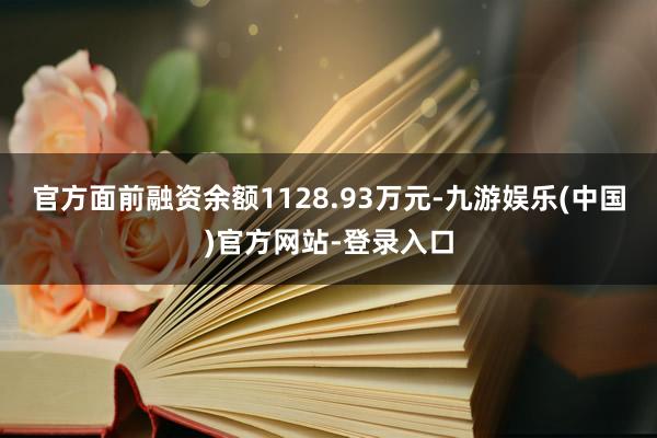 官方面前融资余额1128.93万元-九游娱乐(中国)官方网站-登录入口