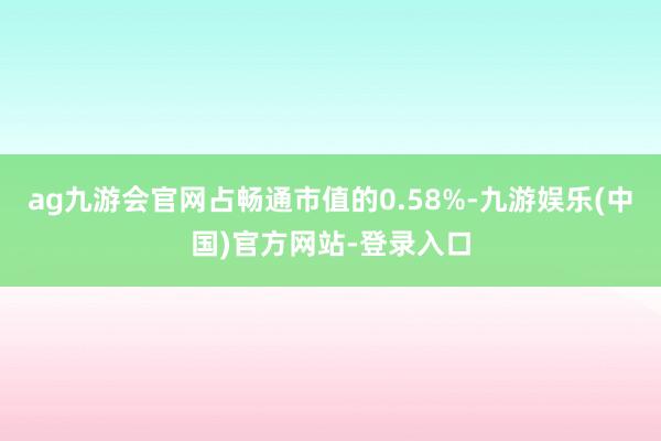 ag九游会官网占畅通市值的0.58%-九游娱乐(中国)官方网站-登录入口