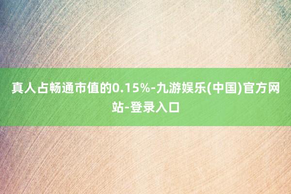 真人占畅通市值的0.15%-九游娱乐(中国)官方网站-登录入口