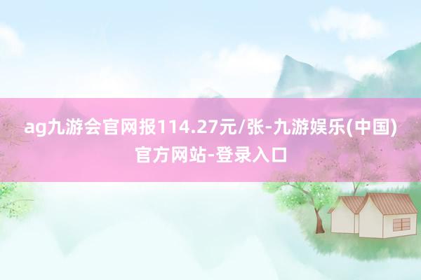 ag九游会官网报114.27元/张-九游娱乐(中国)官方网站-登录入口