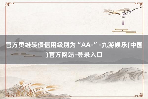 官方奥维转债信用级别为“AA-”-九游娱乐(中国)官方网站-登录入口