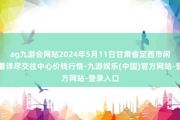 ag九游会网站2024年5月11日甘肃省定西市闲隙马铃薯详尽交往中心价钱行情-九游娱乐(中国)官方网站-登录入口