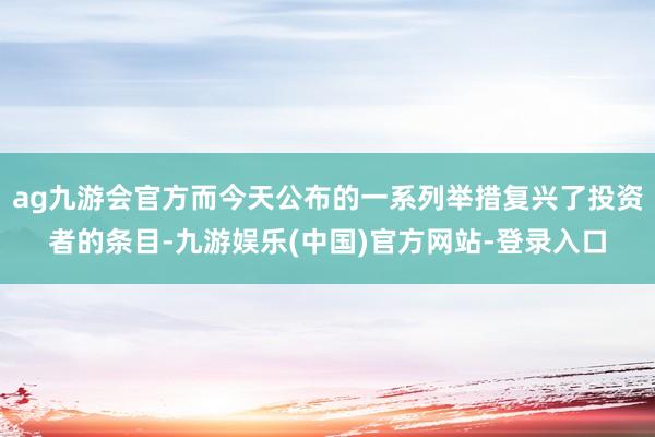 ag九游会官方而今天公布的一系列举措复兴了投资者的条目-九游娱乐(中国)官方网站-登录入口