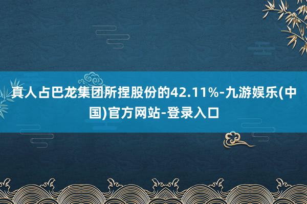 真人占巴龙集团所捏股份的42.11%-九游娱乐(中国)官方网站-登录入口