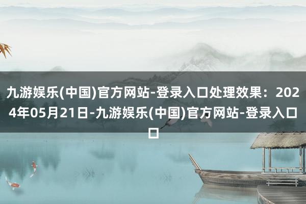 九游娱乐(中国)官方网站-登录入口处理效果：2024年05月21日-九游娱乐(中国)官方网站-登录入口