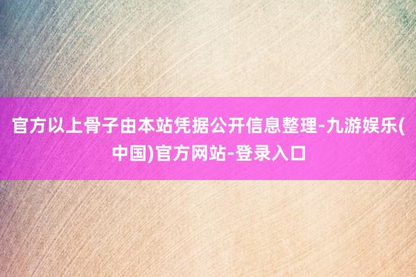 官方以上骨子由本站凭据公开信息整理-九游娱乐(中国)官方网站-登录入口