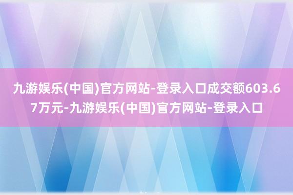 九游娱乐(中国)官方网站-登录入口成交额603.67万元-九游娱乐(中国)官方网站-登录入口