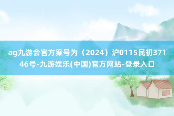 ag九游会官方案号为（2024）沪0115民初37146号-九游娱乐(中国)官方网站-登录入口