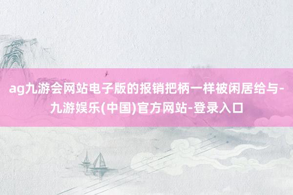 ag九游会网站电子版的报销把柄一样被闲居给与-九游娱乐(中国)官方网站-登录入口