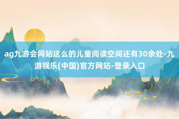 ag九游会网站这么的儿童阅读空间还有30余处-九游娱乐(中国)官方网站-登录入口