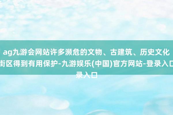 ag九游会网站许多濒危的文物、古建筑、历史文化街区得到有用保护-九游娱乐(中国)官方网站-登录入口