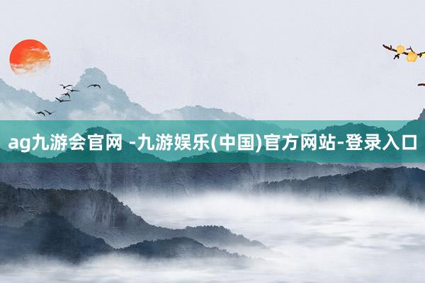 ag九游会官网 -九游娱乐(中国)官方网站-登录入口