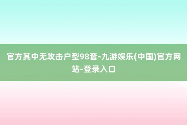 官方其中无攻击户型98套-九游娱乐(中国)官方网站-登录入口