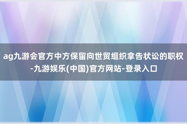 ag九游会官方中方保留向世贸组织拿告状讼的职权-九游娱乐(中国)官方网站-登录入口