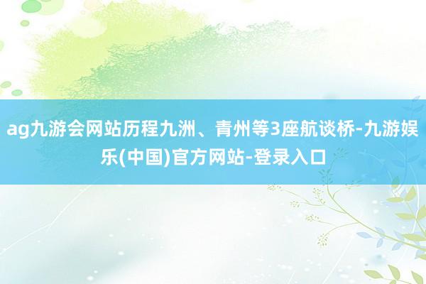 ag九游会网站历程九洲、青州等3座航谈桥-九游娱乐(中国)官方网站-登录入口