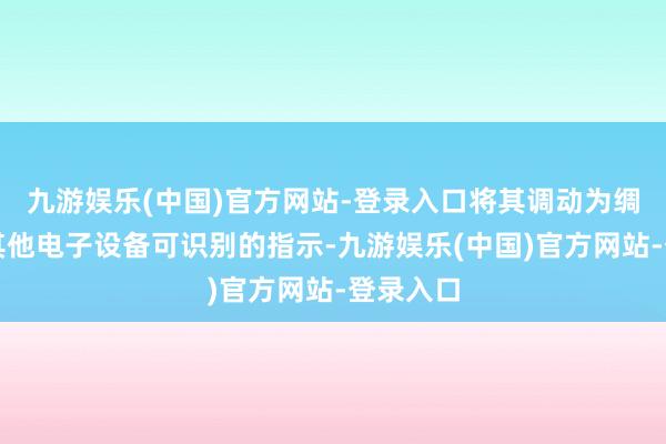 九游娱乐(中国)官方网站-登录入口将其调动为绸缪机或其他电子设备可识别的指示-九游娱乐(中国)官方网站-登录入口