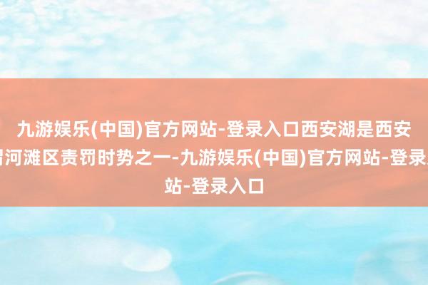 九游娱乐(中国)官方网站-登录入口西安湖是西安市渭河滩区责罚时势之一-九游娱乐(中国)官方网站-登录入口