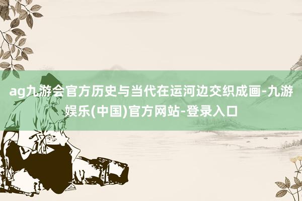 ag九游会官方历史与当代在运河边交织成画-九游娱乐(中国)官方网站-登录入口