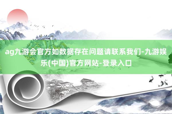 ag九游会官方如数据存在问题请联系我们-九游娱乐(中国)官方网站-登录入口