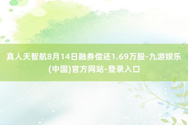 真人天智航8月14日融券偿还1.69万股-九游娱乐(中国)官方网站-登录入口