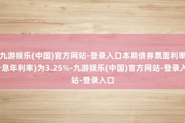 九游娱乐(中国)官方网站-登录入口本期债券票面利率(计息年利率)为3.25%-九游娱乐(中国)官方网站-登录入口