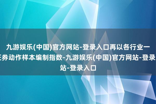 九游娱乐(中国)官方网站-登录入口再以各行业一起证券动作样本编制指数-九游娱乐(中国)官方网站-登录入口