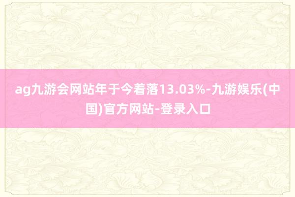 ag九游会网站年于今着落13.03%-九游娱乐(中国)官方网站-登录入口