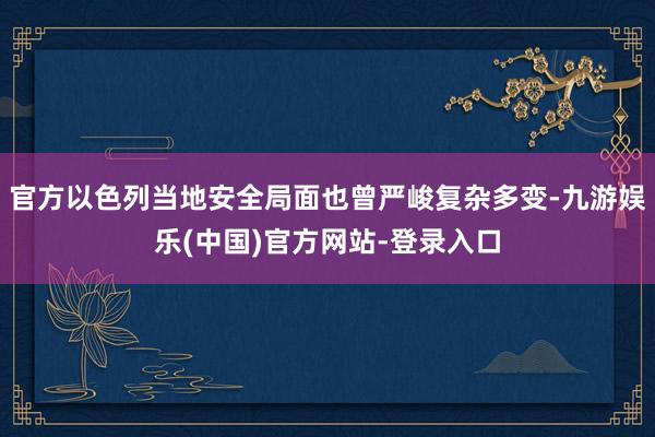 官方以色列当地安全局面也曾严峻复杂多变-九游娱乐(中国)官方网站-登录入口