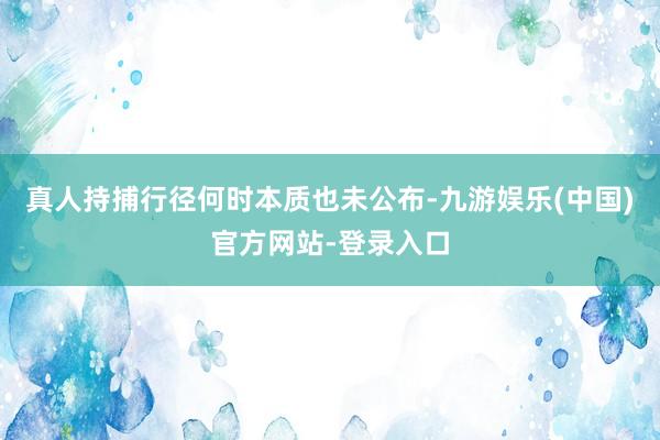 真人持捕行径何时本质也未公布-九游娱乐(中国)官方网站-登录入口