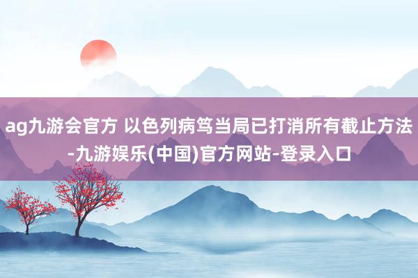 ag九游会官方 以色列病笃当局已打消所有截止方法-九游娱乐(中国)官方网站-登录入口