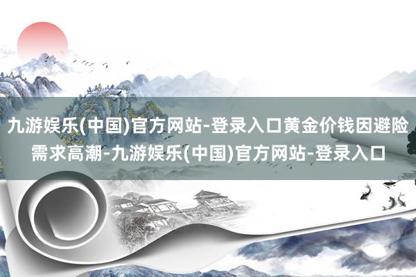 九游娱乐(中国)官方网站-登录入口黄金价钱因避险需求高潮-九游娱乐(中国)官方网站-登录入口