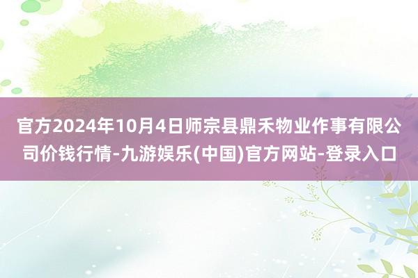 官方2024年10月4日师宗县鼎禾物业作事有限公司价钱行情-九游娱乐(中国)官方网站-登录入口