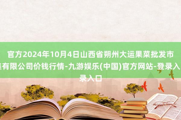 官方2024年10月4日山西省朔州大运果菜批发市集有限公司价钱行情-九游娱乐(中国)官方网站-登录入口