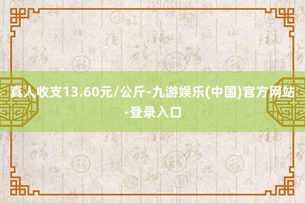 真人收支13.60元/公斤-九游娱乐(中国)官方网站-登录入口