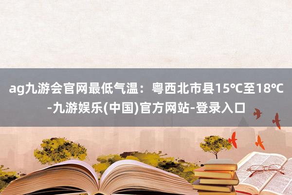 ag九游会官网最低气温：粤西北市县15℃至18℃-九游娱乐(中国)官方网站-登录入口