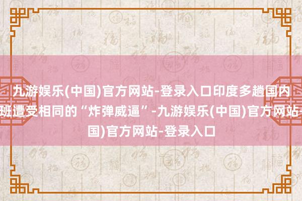 九游娱乐(中国)官方网站-登录入口印度多趟国内或国外航班遭受相同的“炸弹威逼”-九游娱乐(中国)官方网站-登录入口