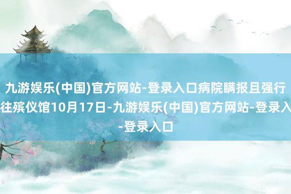 九游娱乐(中国)官方网站-登录入口病院瞒报且强行送往殡仪馆10月17日-九游娱乐(中国)官方网站-登录入口