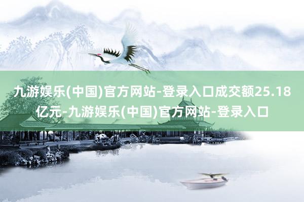 九游娱乐(中国)官方网站-登录入口成交额25.18亿元-九游娱乐(中国)官方网站-登录入口